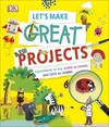 Let's Make Great Projects: Experiments to Try, Crafts to Create, and Lots to Learn!