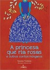 A princesa que ria rosas e outros contos húngaros